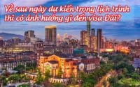 ve sau ngay du kien trong lich trinh thi co anh huong gi den visa dai